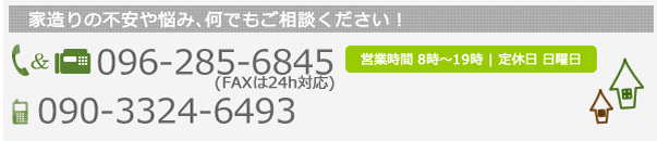 家造りの不安や悩み、何でもご相談ください！携帯 090-3324-6493 tel&fax 096-285-6845(faxは24ｈ対応) 営業時間　8時～19時 定休日　　日曜日